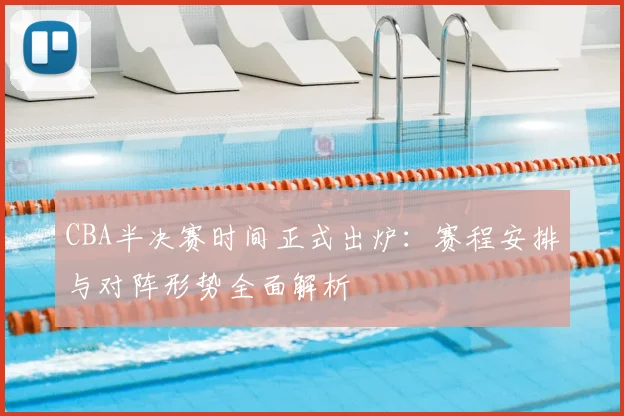 CBA半决赛时间正式出炉：赛程安排与对阵形势全面解析