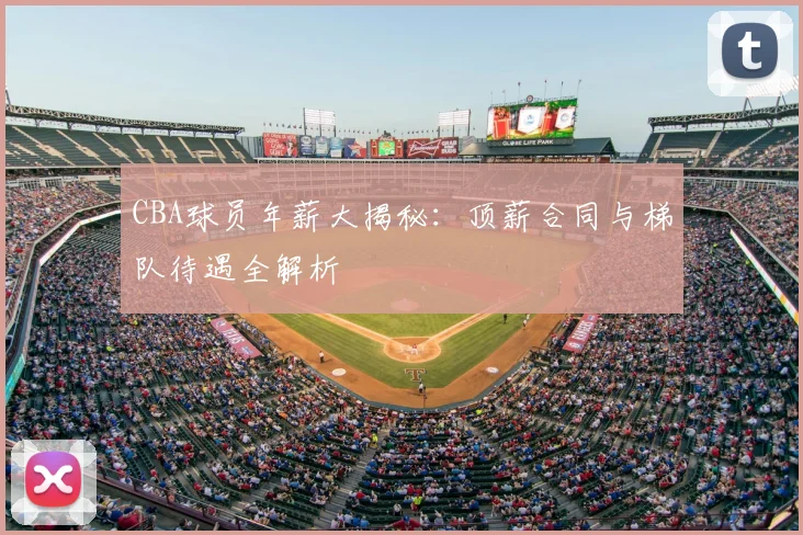 CBA球员年薪大揭秘：顶薪合同与梯队待遇全解析