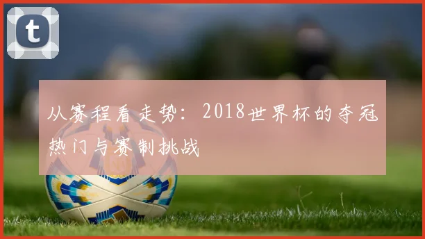 从赛程看走势：2018世界杯的夺冠热门与赛制挑战