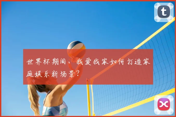 世界杯期间，我爱我家如何打造家庭娱乐新场景？