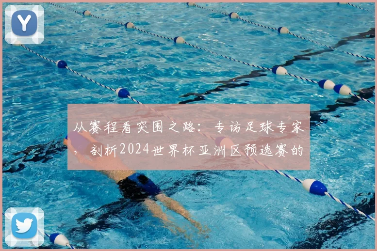 从赛程看突围之路:专访足球专家,剖析2024世界杯亚洲区预选赛的机遇与陷阱