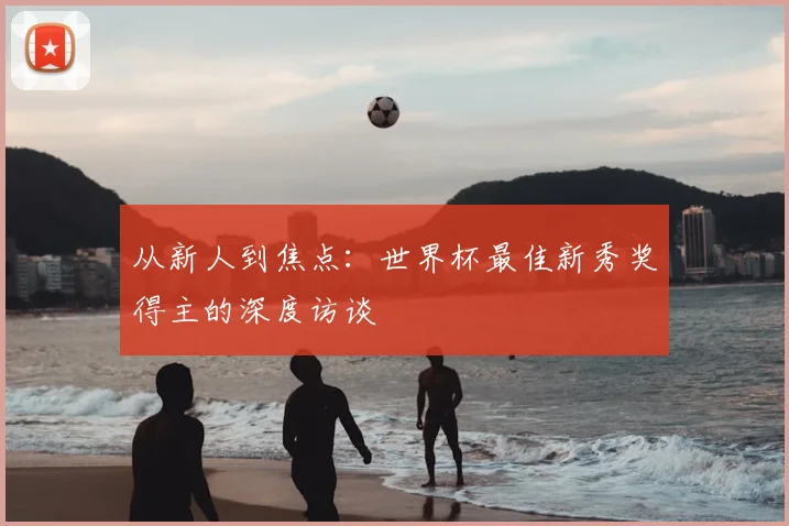 从新人到焦点:世界杯最佳新秀奖得主的深度访谈