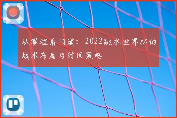 从赛程看门道：2022跳水世界杯的战术布局与时间策略