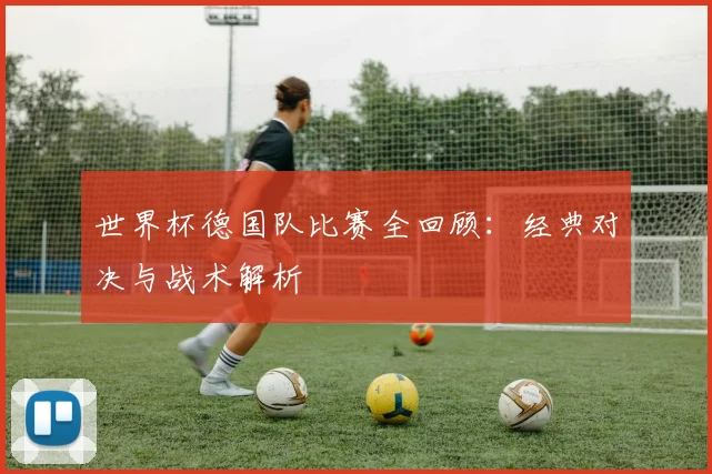 世界杯德国队比赛全回顾:经典对决与战术解析