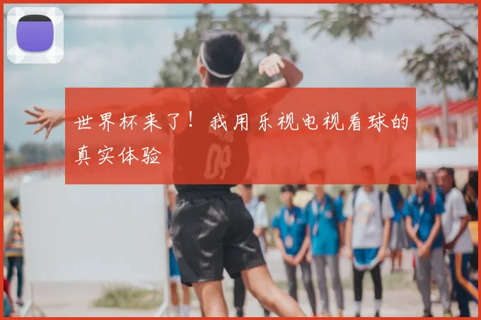 世界杯来了!我用乐视电视看球的真实体验