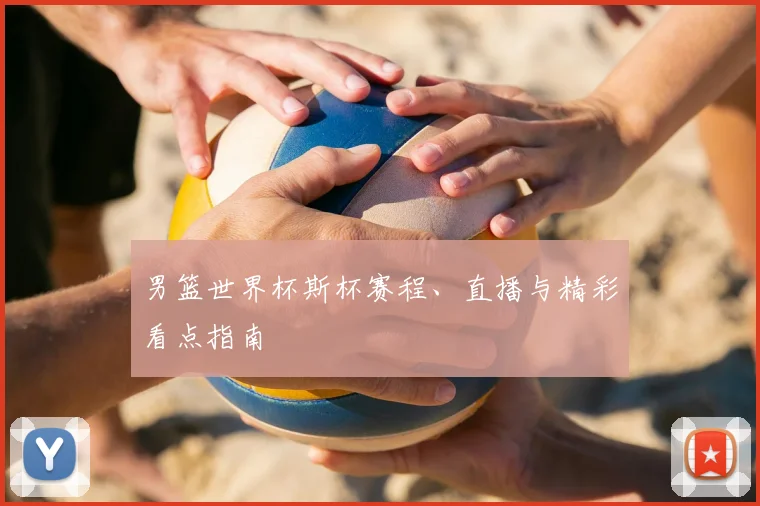 男篮世界杯斯杯赛程、直播与精彩看点指南