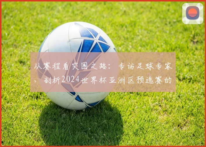 从赛程看突围之路：专访足球专家，剖析2024世界杯亚洲区预选赛的机遇与陷阱