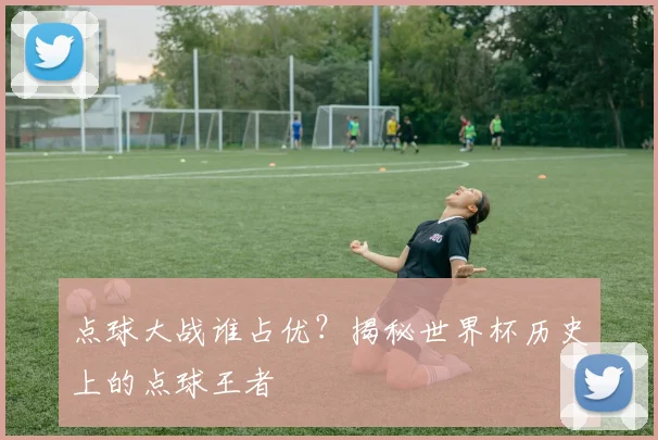 点球大战谁占优？揭秘世界杯历史上的点球王者