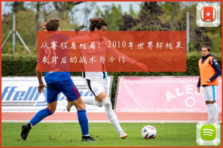从赛程看结局:2010年世界杯结果表背后的战术与冷门