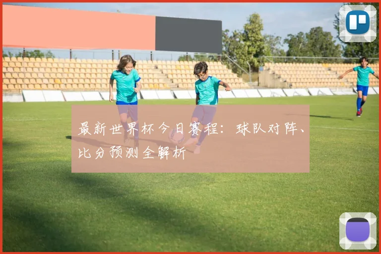 最新世界杯今日赛程:球队对阵、比分预测全解析