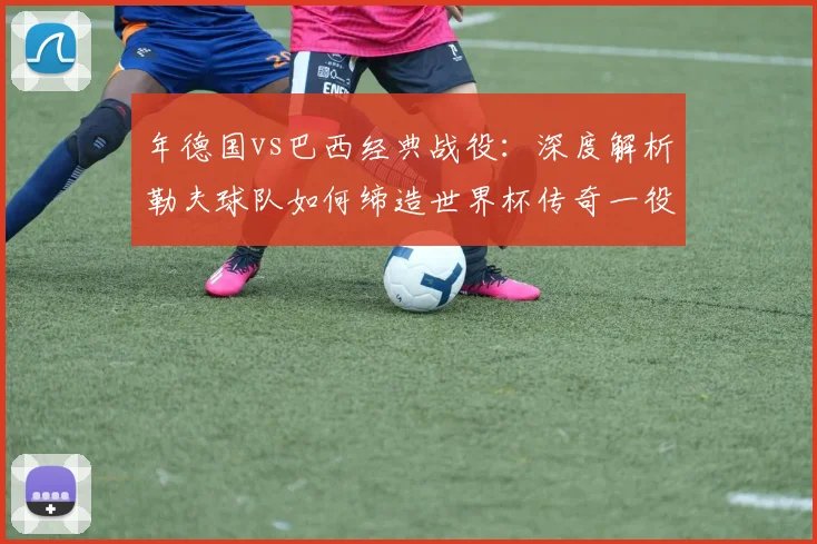 年德国vs巴西经典战役：深度解析勒夫球队如何缔造世界杯传奇一役