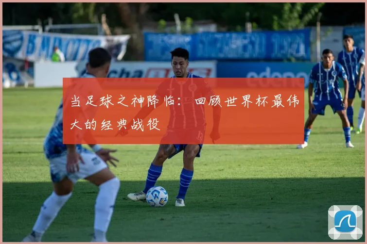 当足球之神降临：回顾世界杯最伟大的经典战役