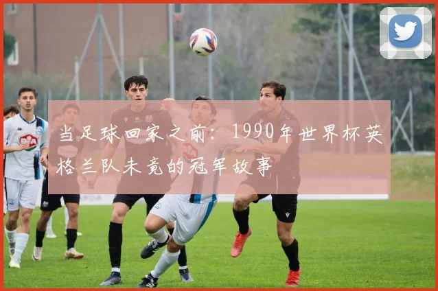 当足球回家之前：1990年世界杯英格兰队未竟的冠军故事