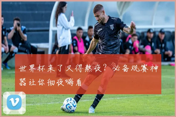 世界杯来了又得熬夜？必备观赛神器让你彻夜嗨看