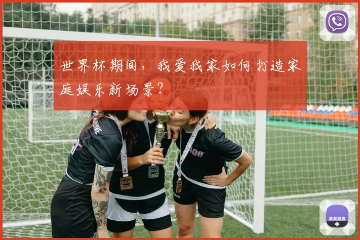 世界杯期间,我爱我家如何打造家庭娱乐新场景?