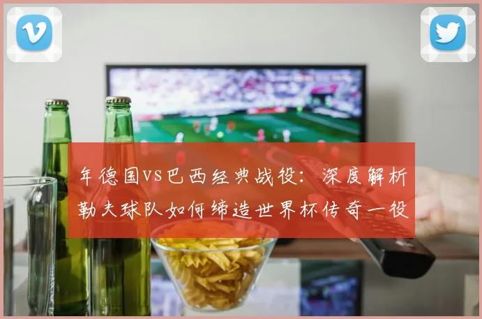 年德国vs巴西经典战役：深度解析勒夫球队如何缔造世界杯传奇一役