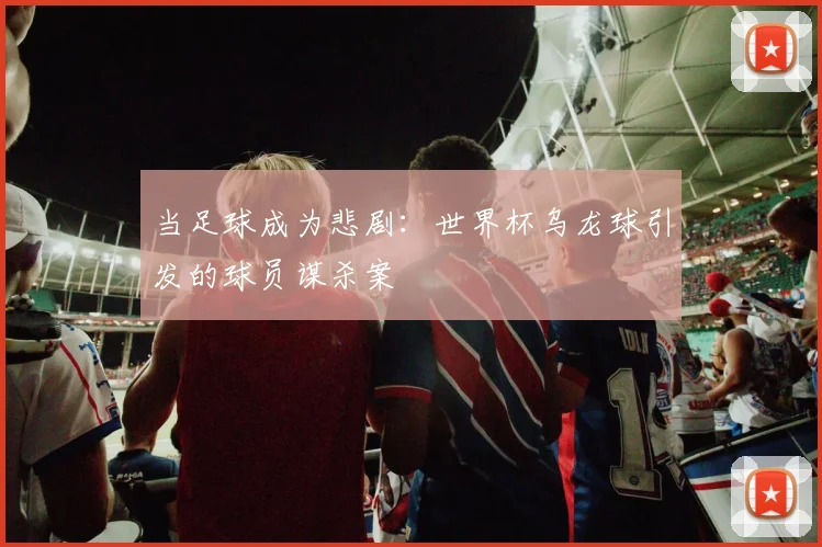 当足球成为悲剧：世界杯乌龙球引发的球员谋杀案