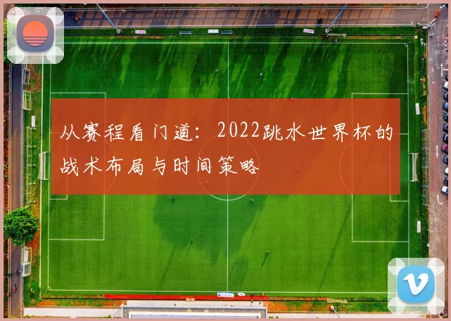 从赛程看门道:2022跳水世界杯的战术布局与时间策略