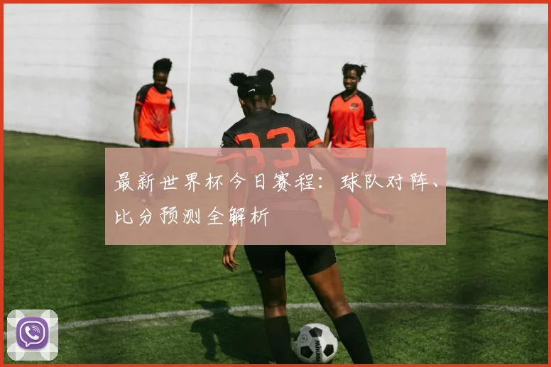 最新世界杯今日赛程：球队对阵、比分预测全解析