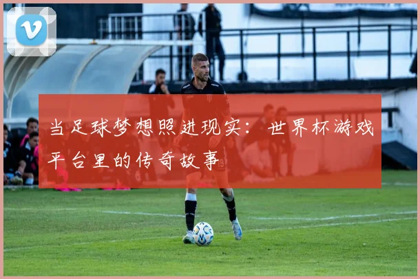 当足球梦想照进现实：世界杯游戏平台里的传奇故事