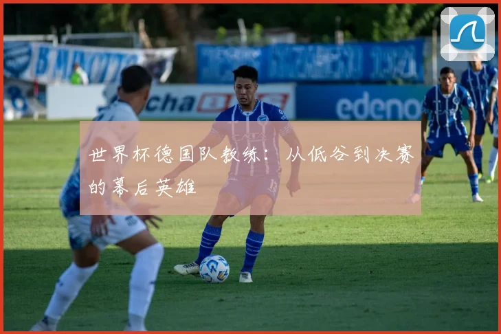 世界杯德国队教练:从低谷到决赛的幕后英雄