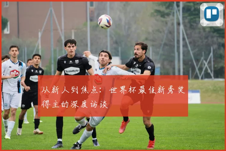 从新人到焦点:世界杯最佳新秀奖得主的深度访谈