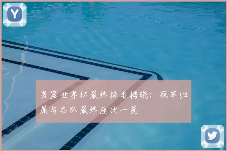 男篮世界杯最终排名揭晓：冠军归属与各队最终座次一览