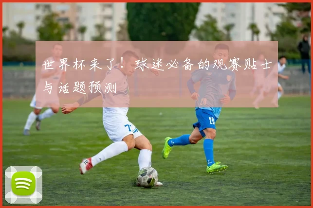 世界杯来了!球迷必备的观赛贴士与话题预测