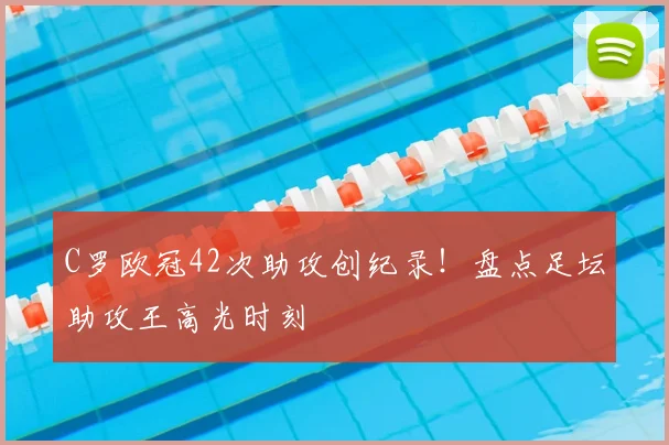 C罗欧冠42次助攻创纪录！盘点足坛助攻王高光时刻