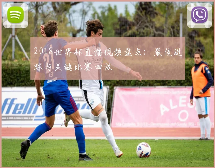 2018世界杯直播视频盘点：最佳进球与关键比赛回放