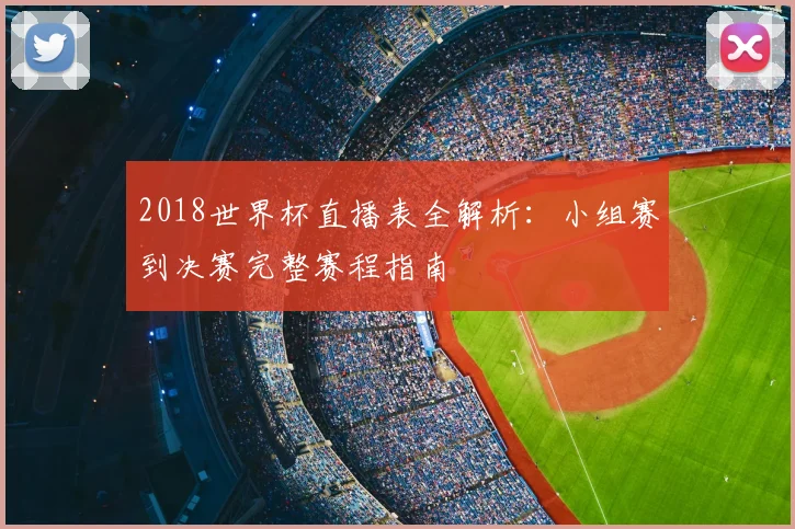 2018世界杯直播表全解析：小组赛到决赛完整赛程指南