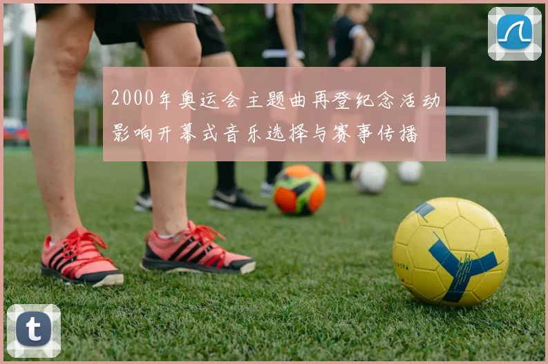 2000年奥运会主题曲再登纪念活动影响开幕式音乐选择与赛事传播