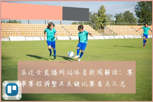 亚运会直播网站体育新闻解读：赛事赛程调整及关键比赛看点汇总