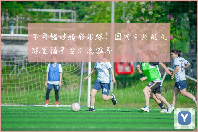 不再错过精彩进球！国内可用的足球直播平台汇总推荐