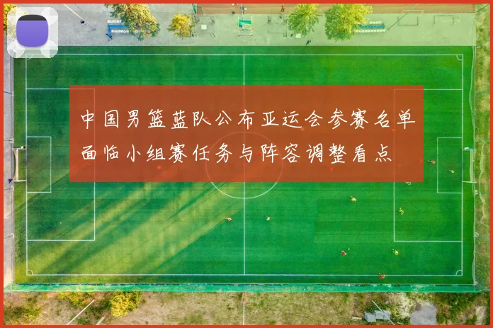 中国男篮蓝队公布亚运会参赛名单面临小组赛任务与阵容调整看点