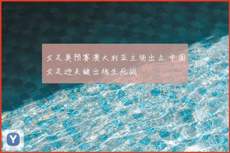 女足奥预赛澳大利亚主场出击 中国女足迎关键出线生死战