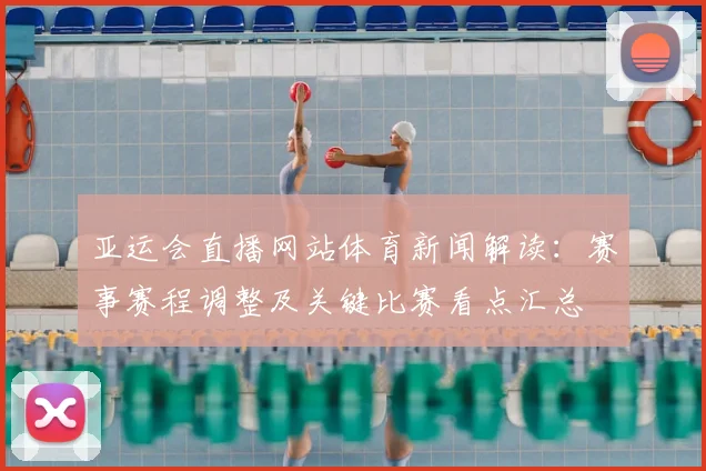 亚运会直播网站体育新闻解读：赛事赛程调整及关键比赛看点汇总