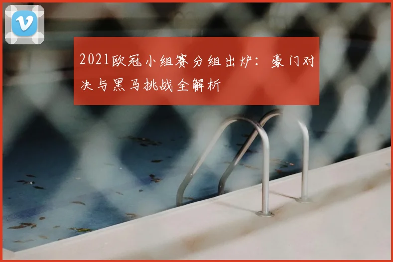2021欧冠小组赛分组出炉：豪门对决与黑马挑战全解析