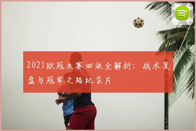 2021欧冠决赛回放全解析：战术复盘与冠军之路纪录片