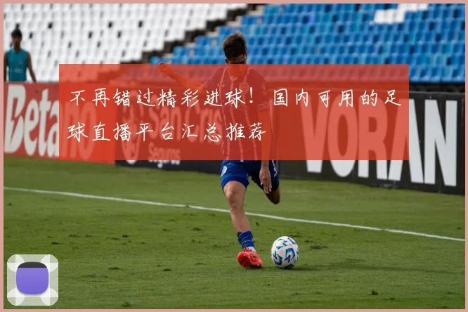 不再错过精彩进球！国内可用的足球直播平台汇总推荐