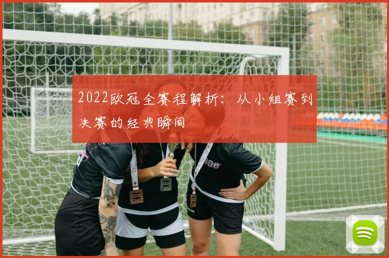 2022欧冠全赛程解析：从小组赛到决赛的经典瞬间