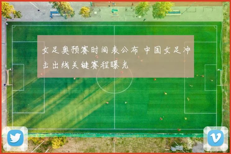 女足奥预赛时间表公布 中国女足冲击出线关键赛程曝光