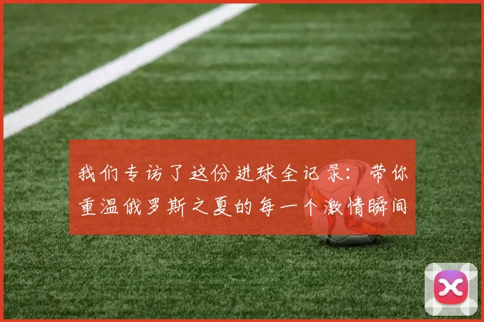 我们专访了这份进球全记录：带你重温俄罗斯之夏的每一个激情瞬间